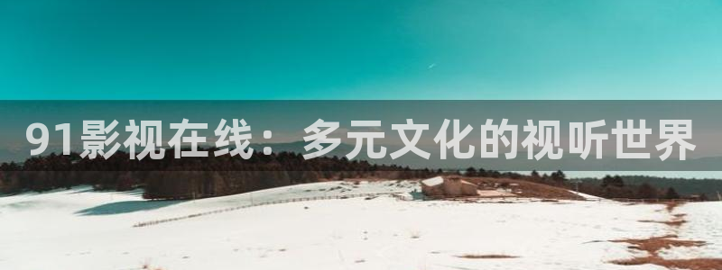 飘雪影院最新电影免费看：91影视在线：多元文化的视听世界